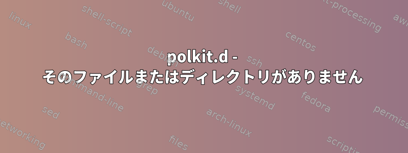 polkit.d - そのファイルまたはディレクトリがありません