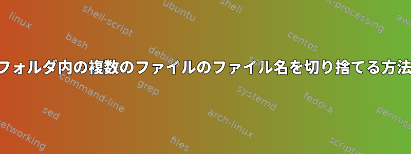 フォルダ内の複数のファイルのファイル名を切り捨てる方法