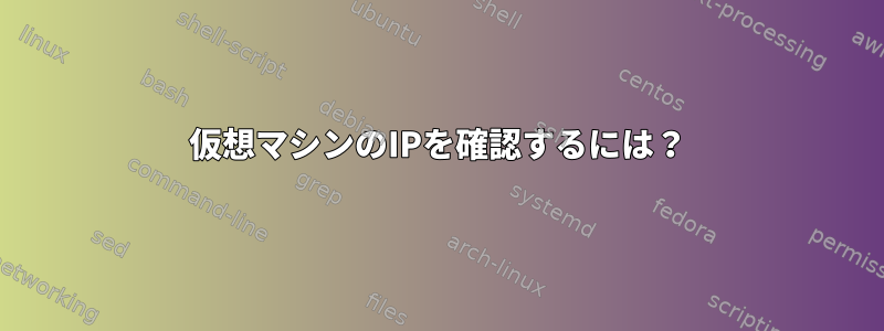 仮想マシンのIPを確認するには？