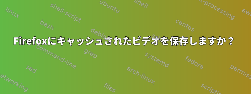 Firefoxにキャッシュされたビデオを保存しますか？