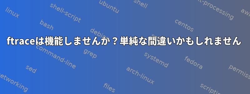 ftraceは機能しませんか？単純な間違いかもしれません