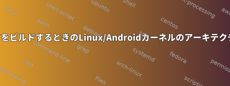 カーネルコードをビルドするときのLinux/Androidカーネルのアーキテクチャ情報の検索