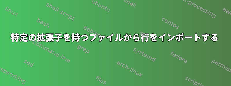 特定の拡張子を持つファイルから行をインポートする