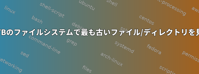 最大50TBのファイルシステムで最も古いファイル/ディレクトリを見つける