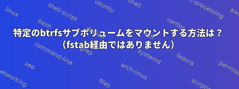 特定のbtrfsサブボリュームをマウントする方法は？ （fstab経由ではありません）