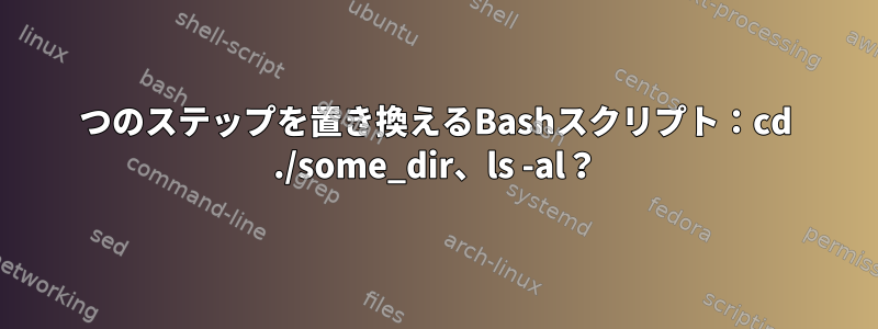 2つのステップを置き換えるBashスクリプト：cd ./some_dir、ls -al？