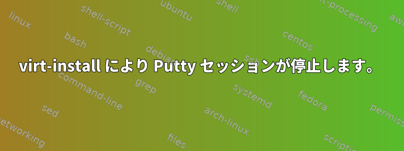 virt-install により Putty セッションが停止します。