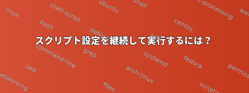 スクリプト設定を継続して実行するには？