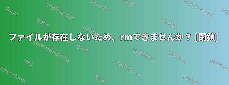 ファイルが存在しないため、rmできませんか？ [閉鎖]