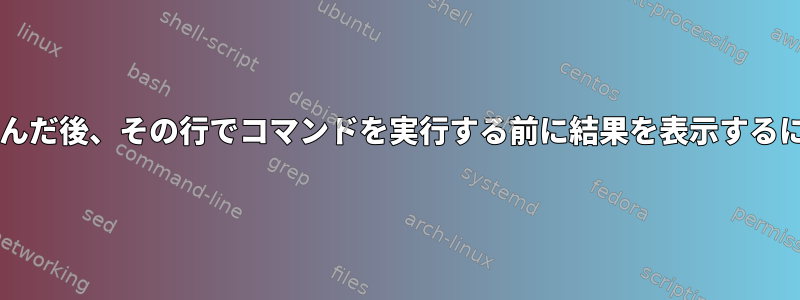 Bashが入力行全体を読み込んだ後、その行でコマンドを実行する前に結果を表示するにはどうすればよいですか？