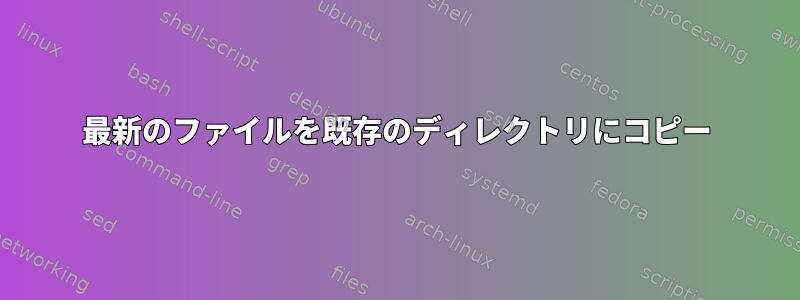 最新のファイルを既存のディレクトリにコピー