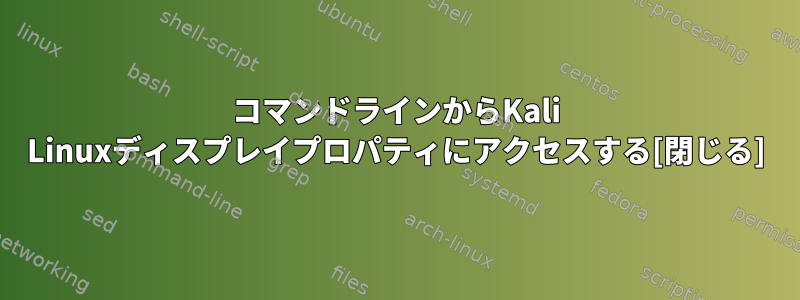 コマンドラインからKali Linuxディスプレイプロパティにアクセスする[閉じる]