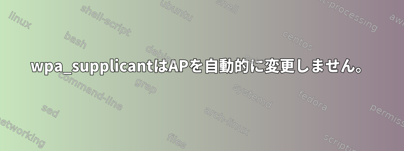 wpa_supplicantはAPを自動的に変更しません。