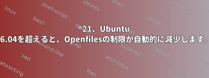 2^21、Ubuntu 16.04を超えると、Openfilesの制限が自動的に減少します。