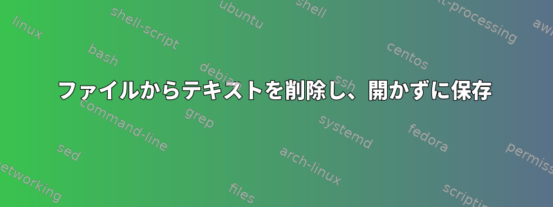 ファイルからテキストを削除し、開かずに保存