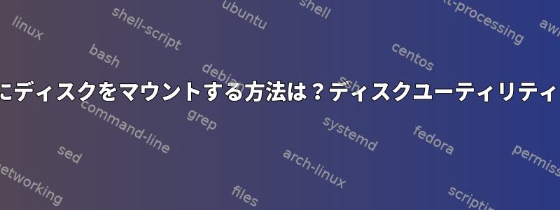 Ubuntuの起動時にディスクをマウントする方法は？ディスクユーティリティを実行できません