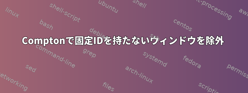 Comptonで固定IDを持たないウィンドウを除外