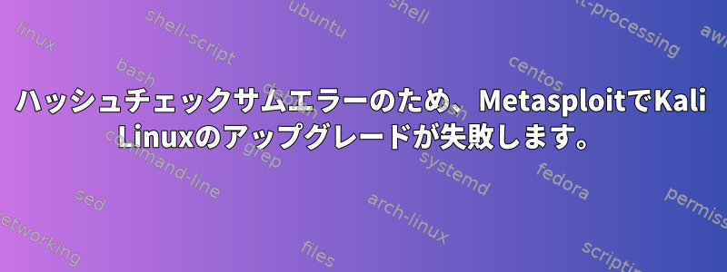 ハッシュチェックサムエラーのため、MetasploitでKali Linuxのアップグレードが失敗します。