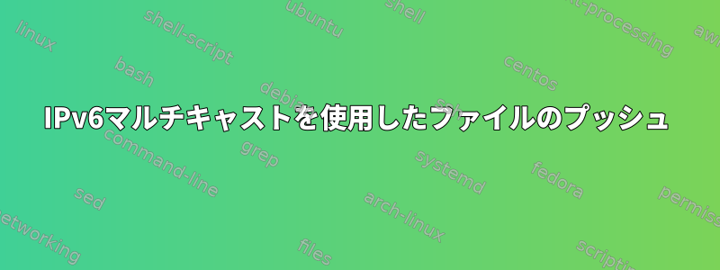 IPv6マルチキャストを使用したファイルのプッシュ