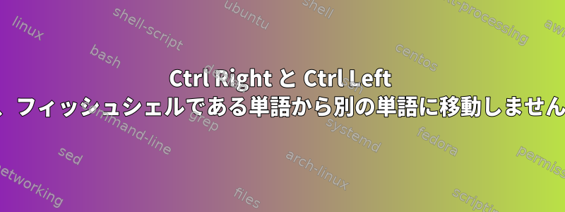 Ctrl Right と Ctrl Left は、フィッシュシェルである単語から別の単語に移動しません。