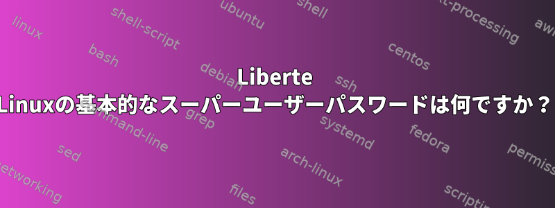 Liberte Linuxの基本的なスーパーユーザーパスワードは何ですか？