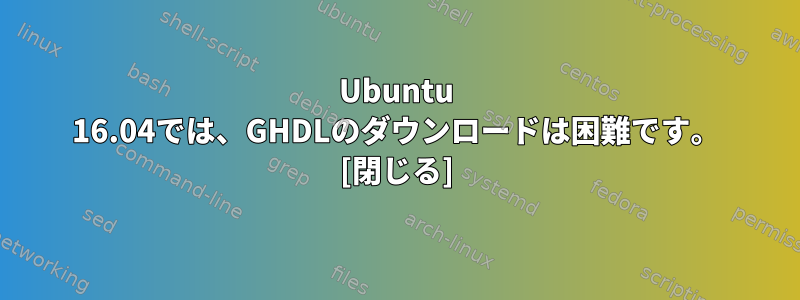 Ubuntu 16.04では、GHDLのダウンロードは困難です。 [閉じる]