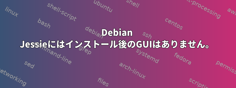 Debian Jessieにはインストール後のGUIはありません。