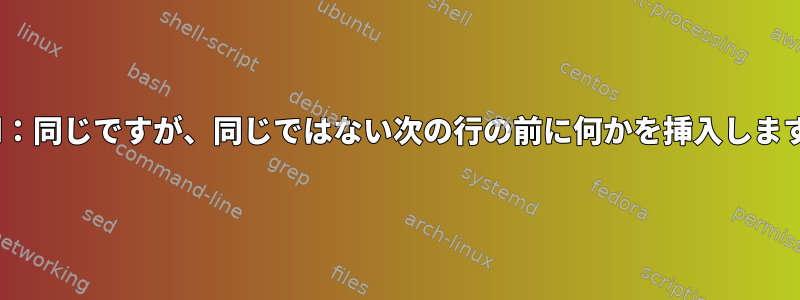 sed：同じですが、同じではない次の行の前に何かを挿入します。