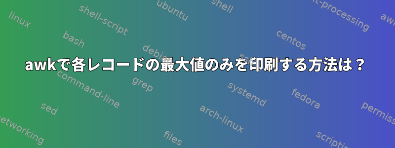 awkで各レコードの最大値のみを印刷する方法は？