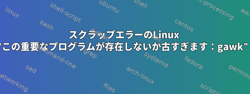 スクラップエラーのLinux "この重要なプログラムが存在しないか古すぎます：gawk"