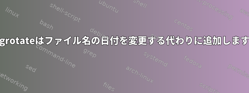 Logrotateはファイル名の日付を変更する代わりに追加します。