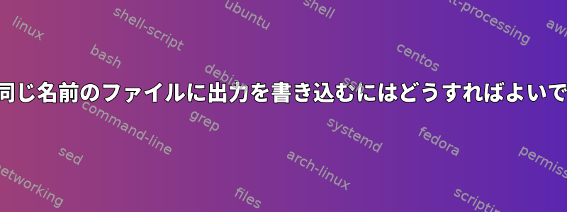 入力と同じ名前のファイルに出力を書き込むにはどうすればよいですか？