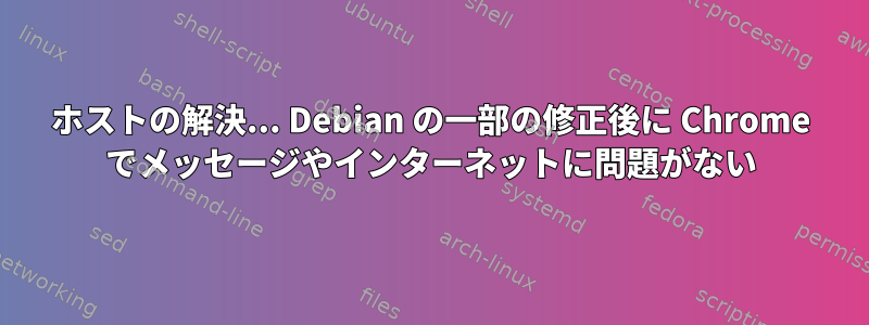 ホストの解決... Debian の一部の修正後に Chrome でメッセージやインターネットに問題がない