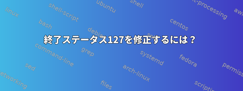 終了ステータス127を修正するには？