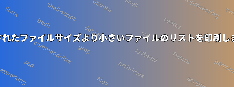 指定されたファイルサイズより小さいファイルのリストを印刷します。