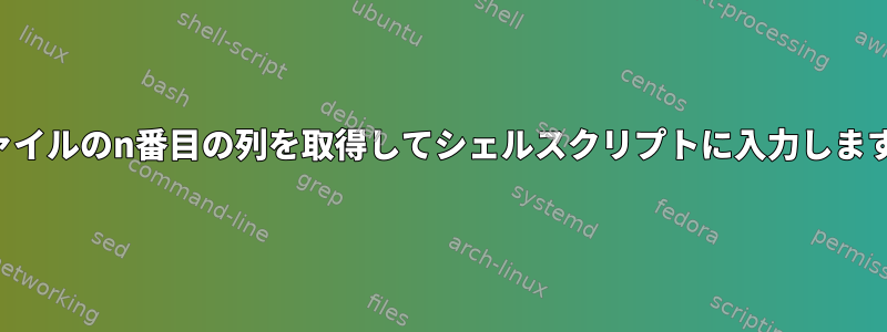 ファイルのn番目の列を取得してシェルスクリプトに入力します。