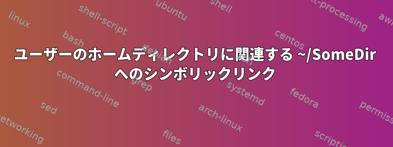 ユーザーのホームディレクトリに関連する ~/SomeDir へのシンボリックリンク