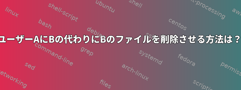 ユーザーAにBの代わりにBのファイルを削除させる方法は？