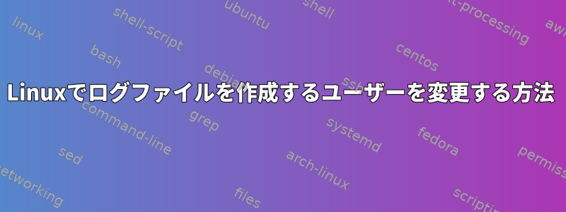 Linuxでログファイルを作成するユーザーを変更する方法