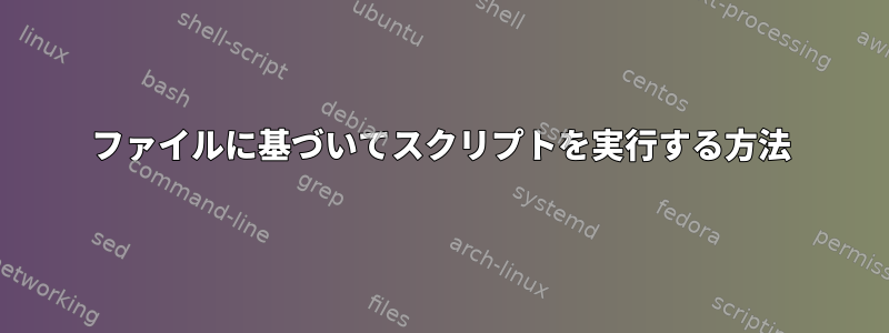 ファイルに基づいてスクリプトを実行する方法