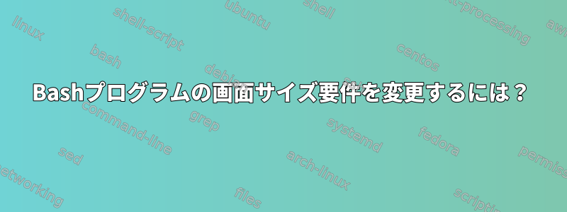 Bashプログラムの画面サイズ要件を変更するには？