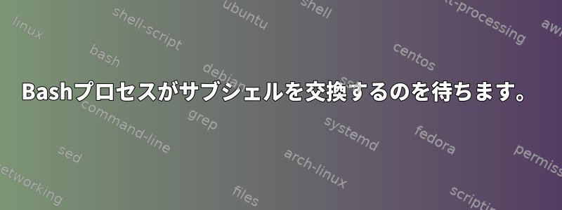 Bashプロセスがサブシェルを交換するのを待ちます。