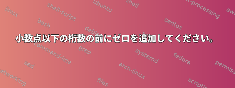 小数点以下の桁数の前にゼロを追加してください。