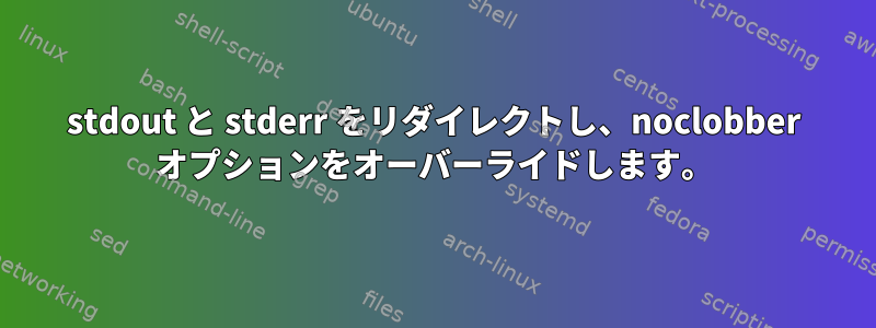 stdout と stderr をリダイレクトし、noclobber オプションをオーバーライドします。
