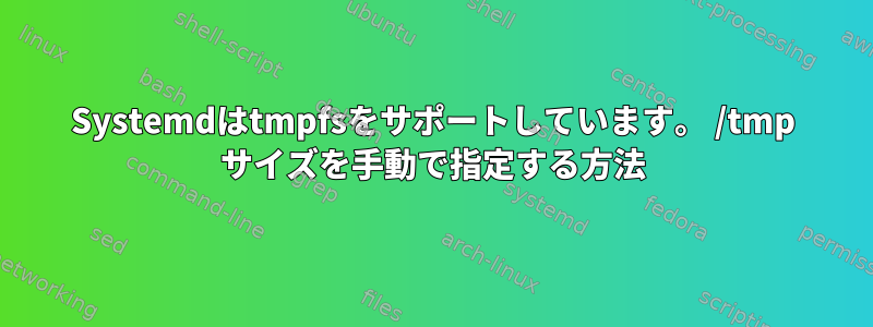 Systemdはtmpfsをサポートしています。 /tmp サイズを手動で指定する方法