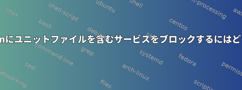 /etc/systemd/systemにユニットファイルを含むサービスをブロックするにはどうすればよいですか？