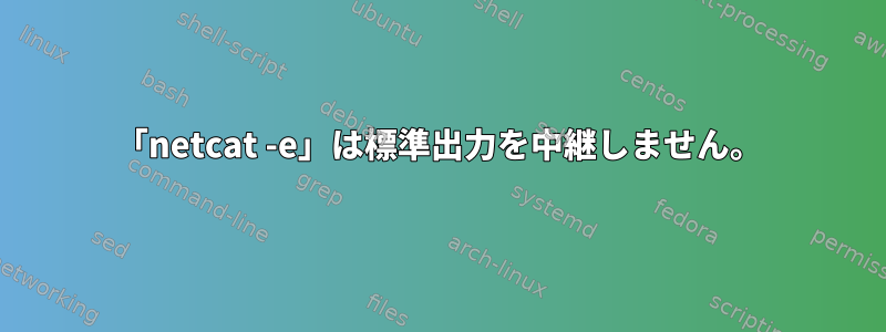 「netcat -e」は標準出力を中継しません。