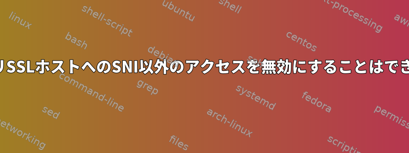 プライマリSSLホストへのSNI以外のアクセスを無効にすることはできません。