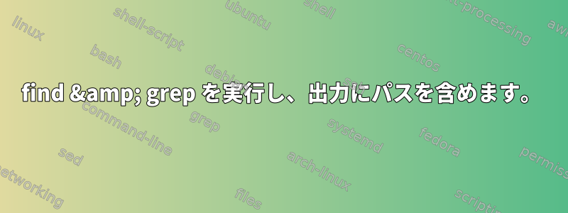 find &amp; grep を実行し、出力にパスを含めます。