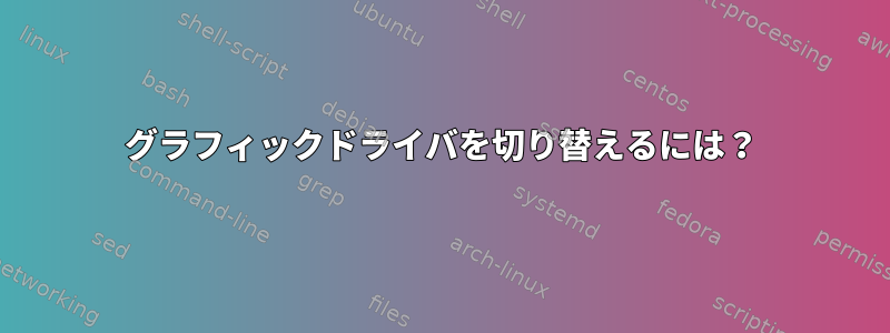 グラフィックドライバを切り替えるには？